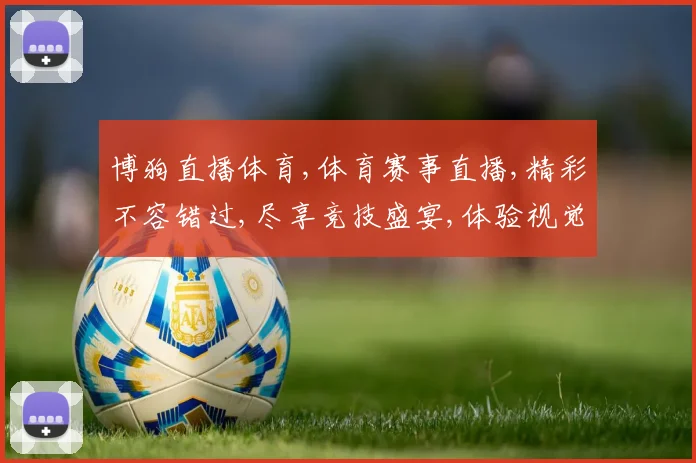 博狗直播体育,体育赛事直播,精彩不容错过,尽享竞技盛宴,体验视觉盛宴。
