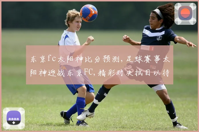 东京fc太阳神比分预测,足球赛事太阳神迎战东京FC,精彩对决拭目以待,悬念重重
