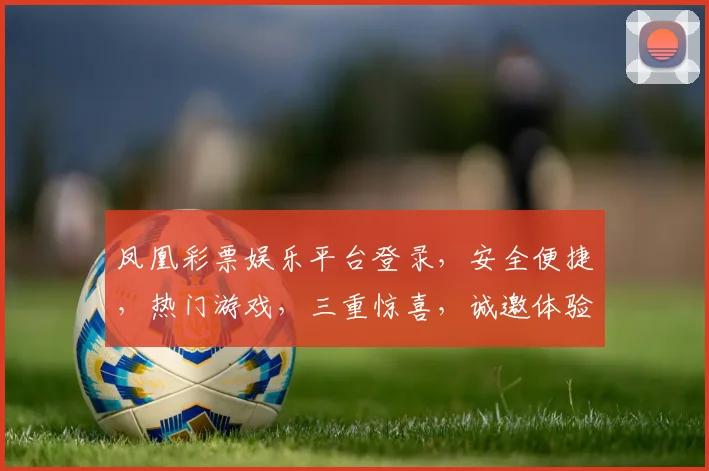 凤凰彩票娱乐平台登录，安全便捷，热门游戏，三重惊喜，诚邀体验