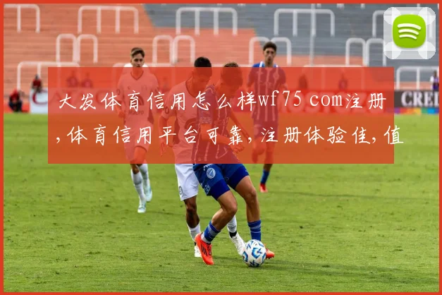大发体育信用怎么样wf75 com注册,体育信用平台可靠,注册体验佳,值得信赖。